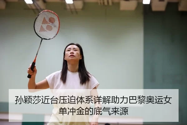 孙颖莎近台压迫体系详解助力巴黎奥运女单冲金的底气来源