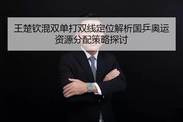 王楚钦混双单打双线定位解析国乒奥运资源分配策略探讨