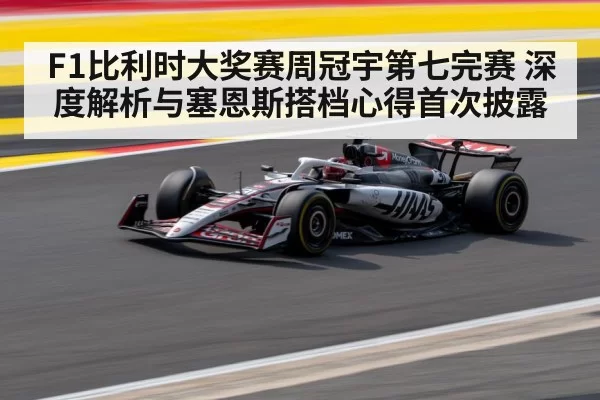F1比利时大奖赛周冠宇第七完赛 深度解析与塞恩斯搭档心得首次披露