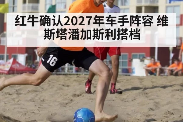 红牛确认2027年车手阵容 维斯塔潘加斯利搭档