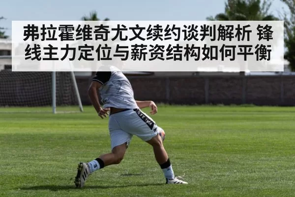 弗拉霍维奇尤文续约谈判解析 锋线主力定位与薪资结构如何平衡