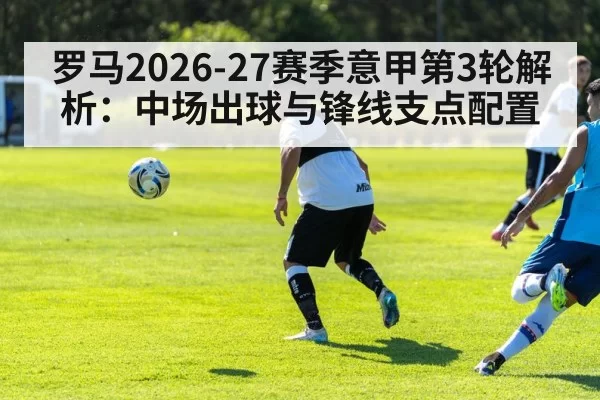 罗马2026-27赛季意甲第3轮解析:中场出球与锋线支点配置