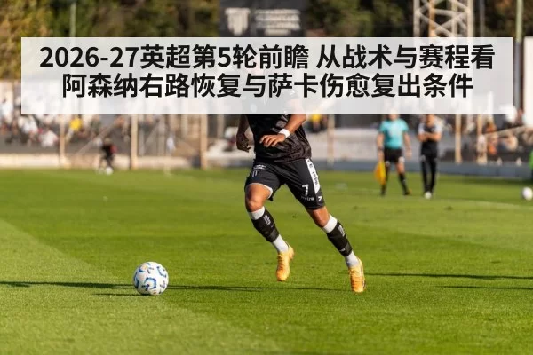 2026-27英超第5轮前瞻 从战术与赛程看阿森纳右路恢复与萨卡伤愈复出条件